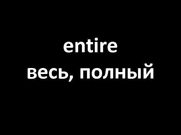 entire весь, полный 