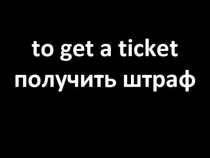 to get a ticket получить штраф 