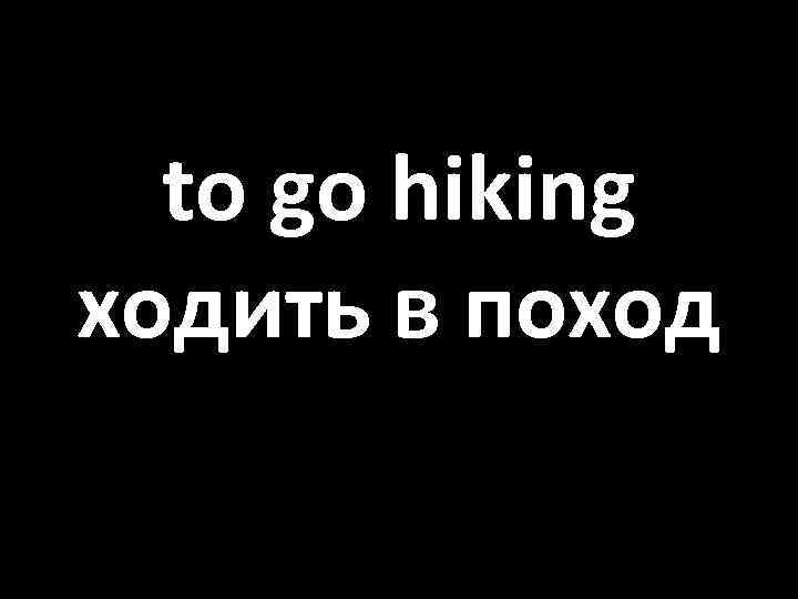 to go hiking ходить в поход 