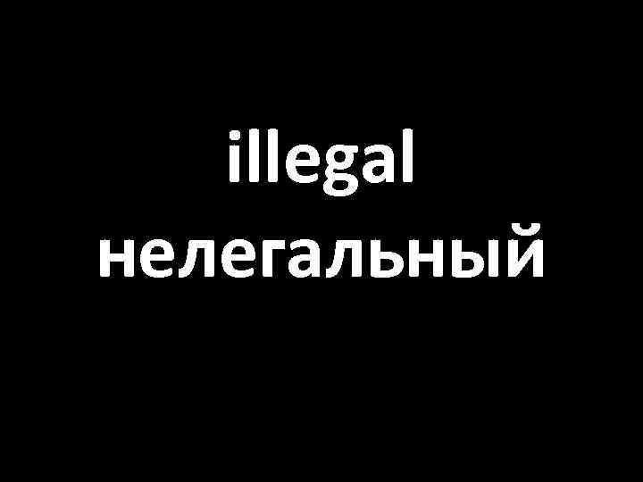 illegal нелегальный 