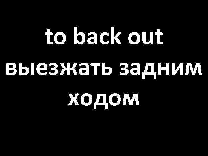 to back out выезжать задним ходом 