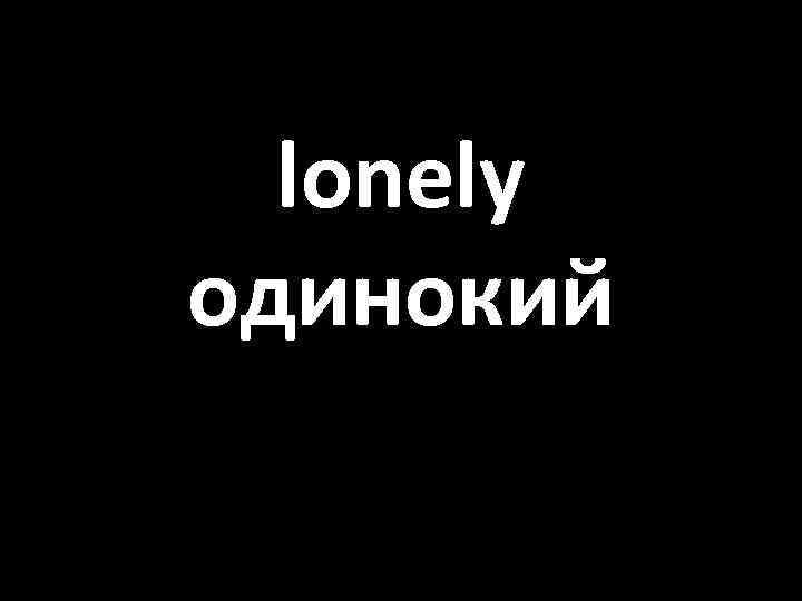 lonely одинокий 