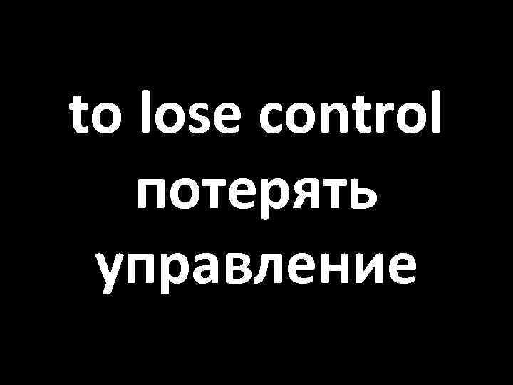 to lose control потерять управление 