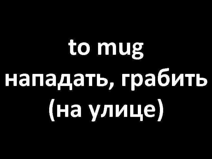 to mug нападать, грабить (на улице) 