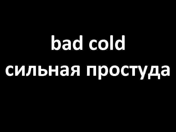 bad cold сильная простуда 