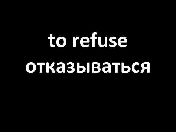 to refuse отказываться 