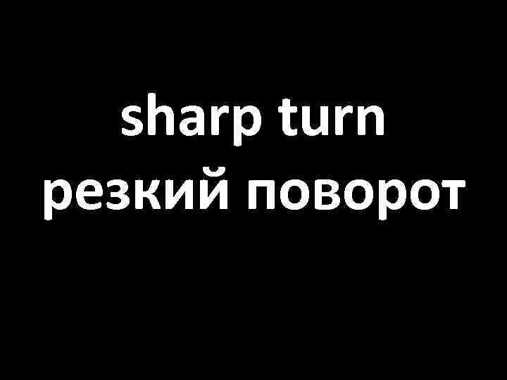 sharp turn резкий поворот 