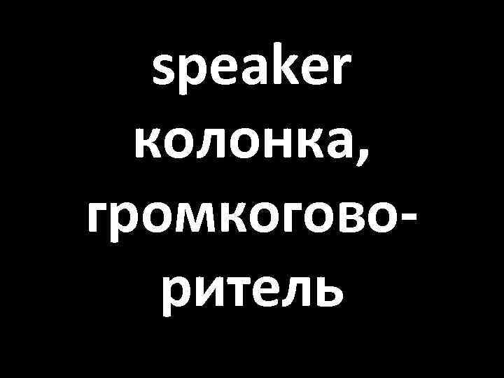 speaker колонка, громкоговоритель 