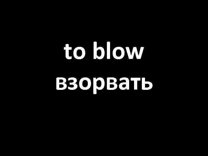 to blow взорвать 