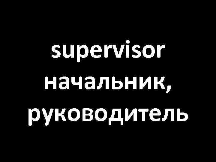 supervisor начальник, руководитель 