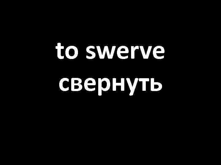 to swerve свернуть 