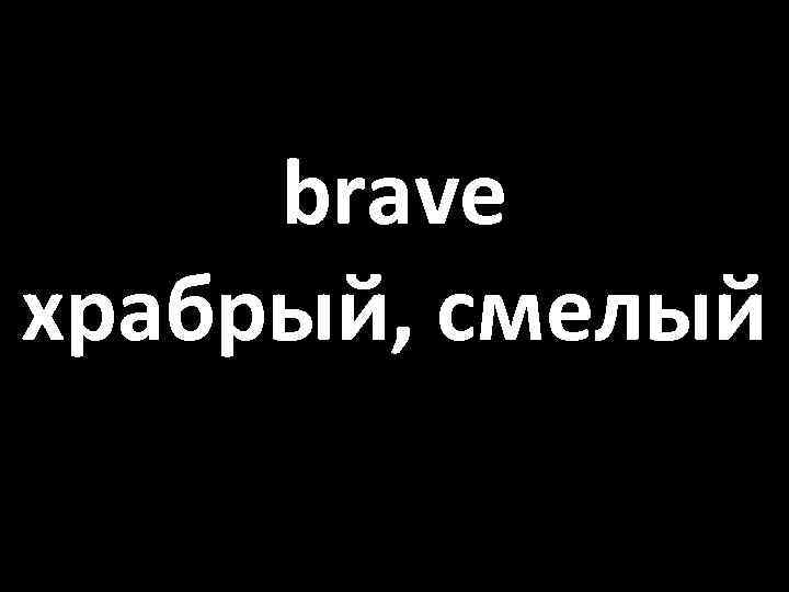 brave храбрый, смелый 