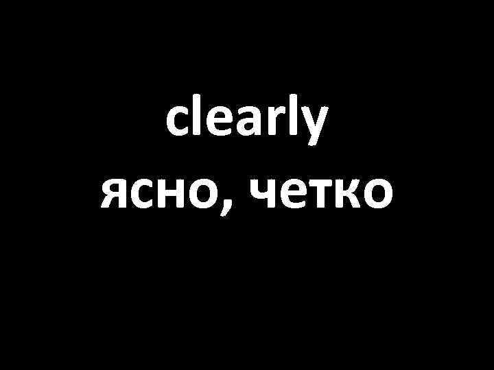clearly ясно, четко 