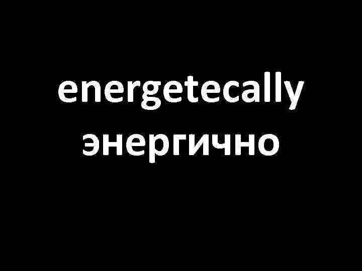 energetecally энергично 