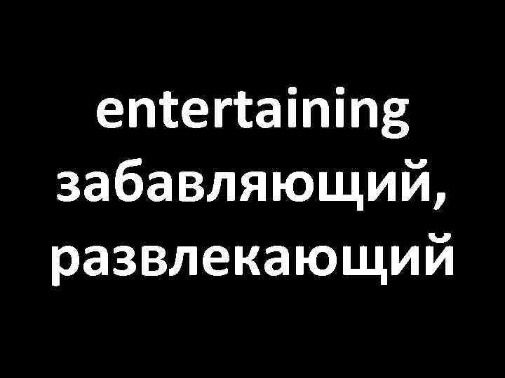 entertaining забавляющий, развлекающий 