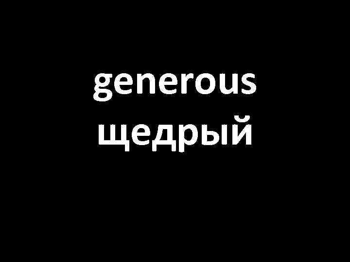 generous щедрый 