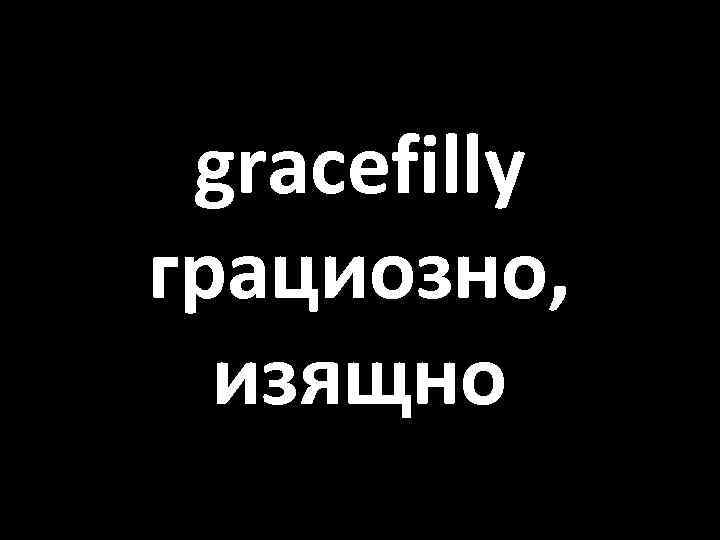 gracefilly грациозно, изящно 