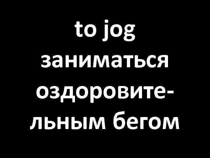 to jog заниматься оздоровительным бегом 