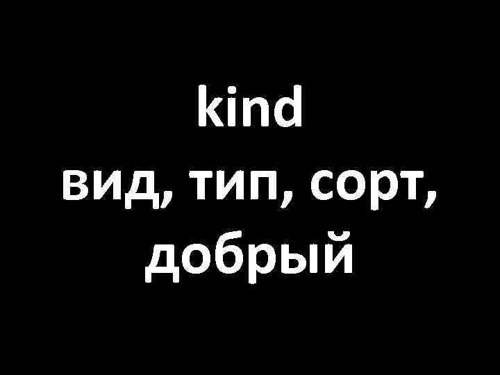 kind вид, тип, сорт, добрый 