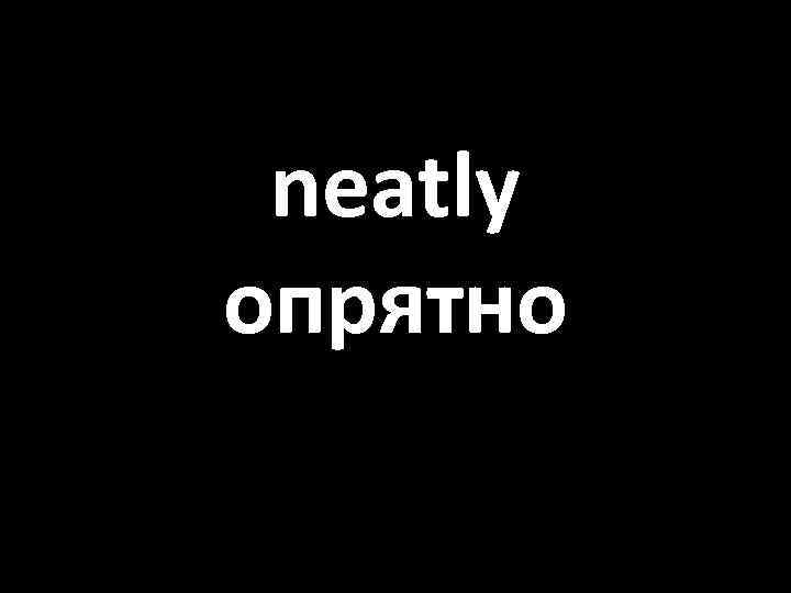 neatly опрятно 