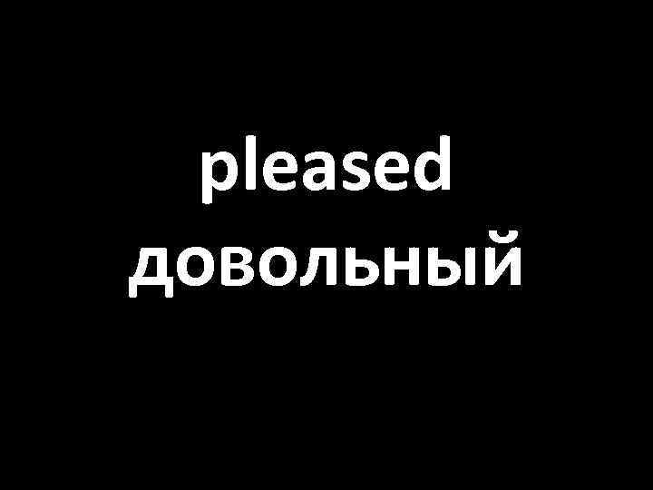 pleased довольный 