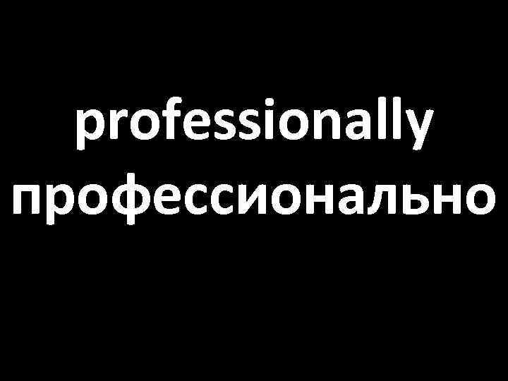 professionally профессионально 