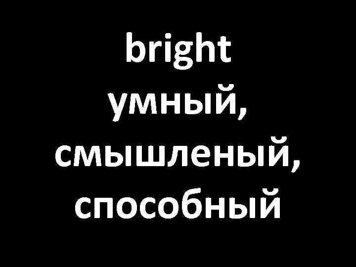 bright умный, смышленый, способный 