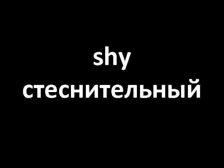 shy стеснительный 