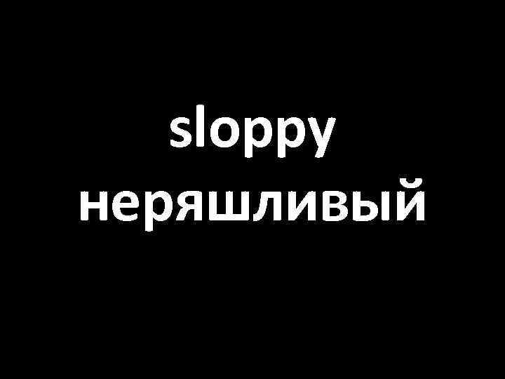 sloppy неряшливый 