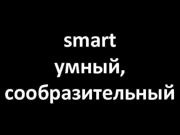 smart умный, сообразительный 