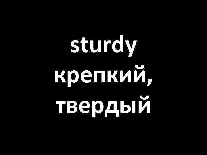 sturdy крепкий, твердый 