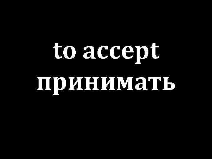 to accept принимать 
