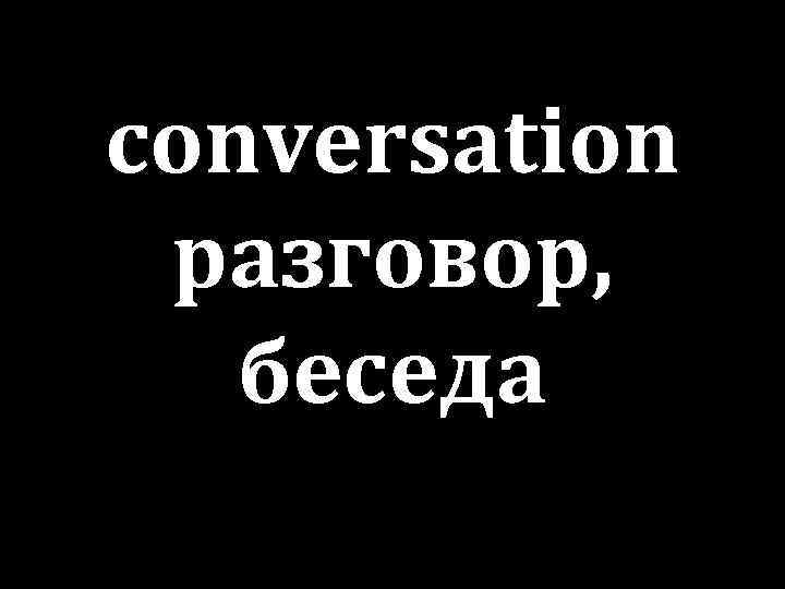 conversation разговор, беседа 