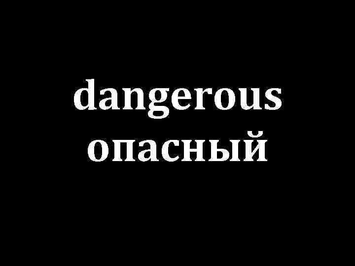 dangerous опасный 