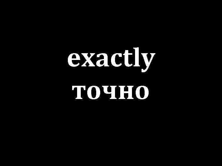 exactly точно 