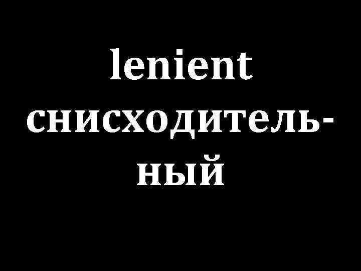 lenient снисходительный 