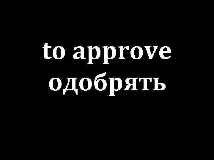 to approve одобрять 