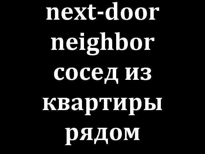 next-door neighbor сосед из квартиры рядом 