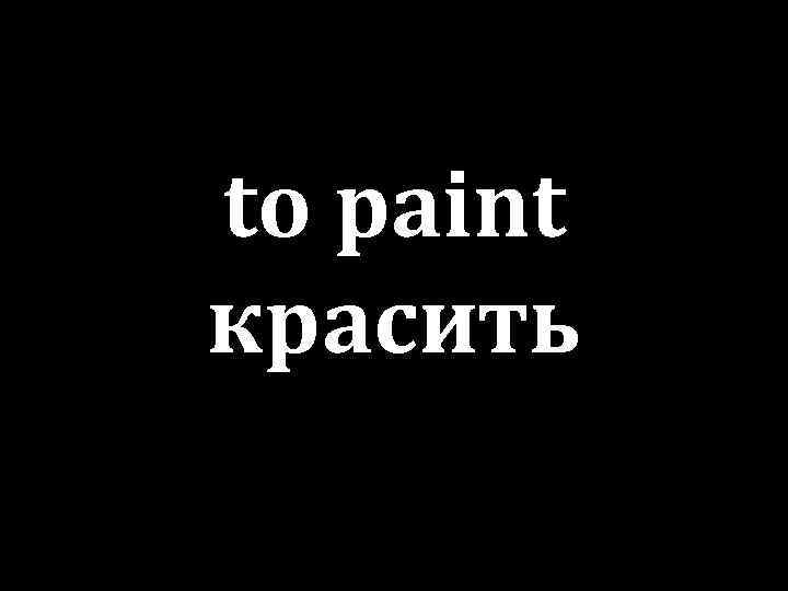 to paint красить 
