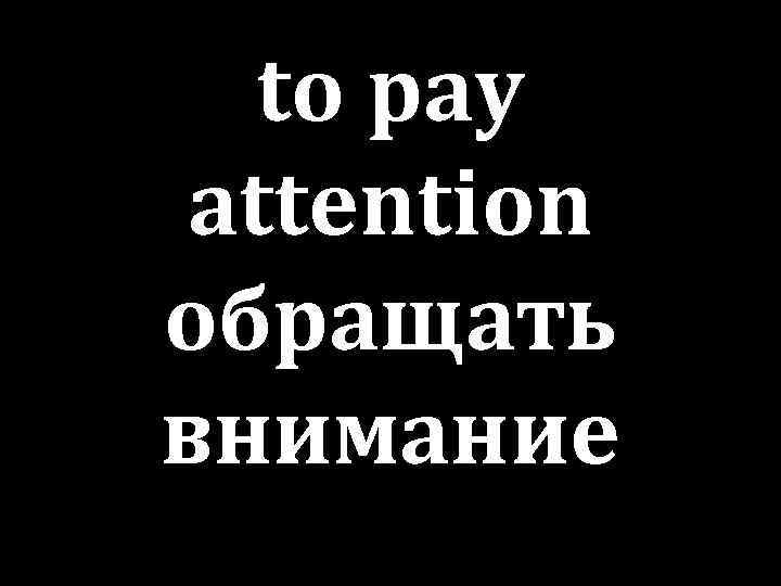 to pay attention обращать внимание 