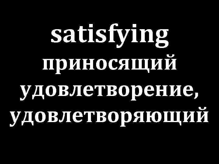 satisfying приносящий удовлетворение, удовлетворяющий 
