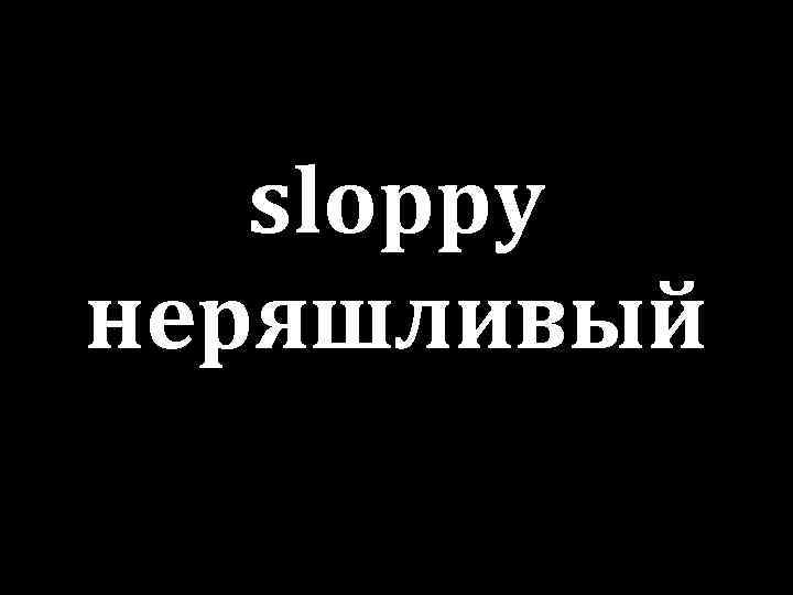 sloppy неряшливый 
