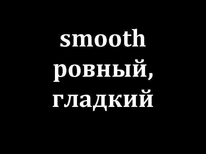 smooth ровный, гладкий 