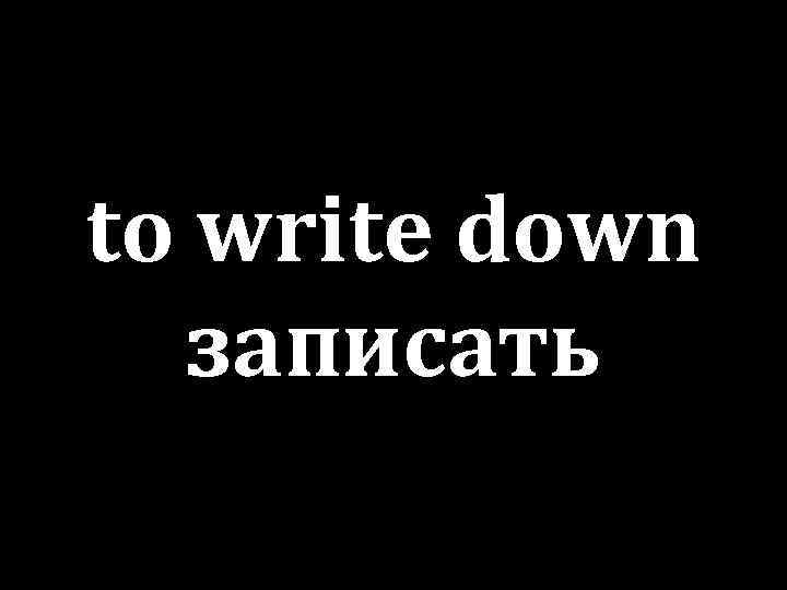 to write down записать 