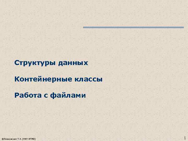 Структуры данных Контейнерные классы Работа с файлами ©Павловская Т. А. (НИУ ИТМО) 1 