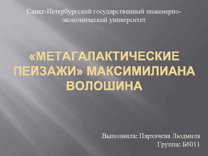 Санкт-Петербургский государственный инженерноэкономический университет «МЕТАГАЛАКТИЧЕСКИЕ ПЕЙЗАЖИ» МАКСИМИЛИАНА ВОЛОШИНА Выполнила: Пархачева Людмила Группа: Б 6011