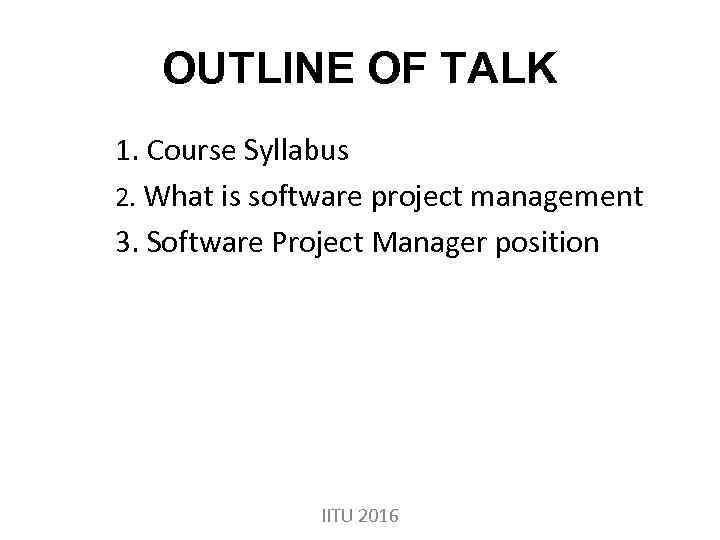 OUTLINE OF TALK 1. Course Syllabus 2. What is software project management 3. Software