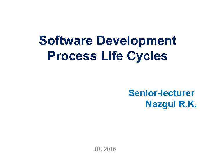 Software Development Process Life Cycles Senior-lecturer Nazgul R. K. IITU 2016 