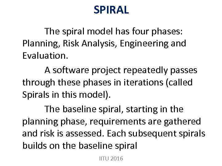 SPIRAL The spiral model has four phases: Planning, Risk Analysis, Engineering and Evaluation. A