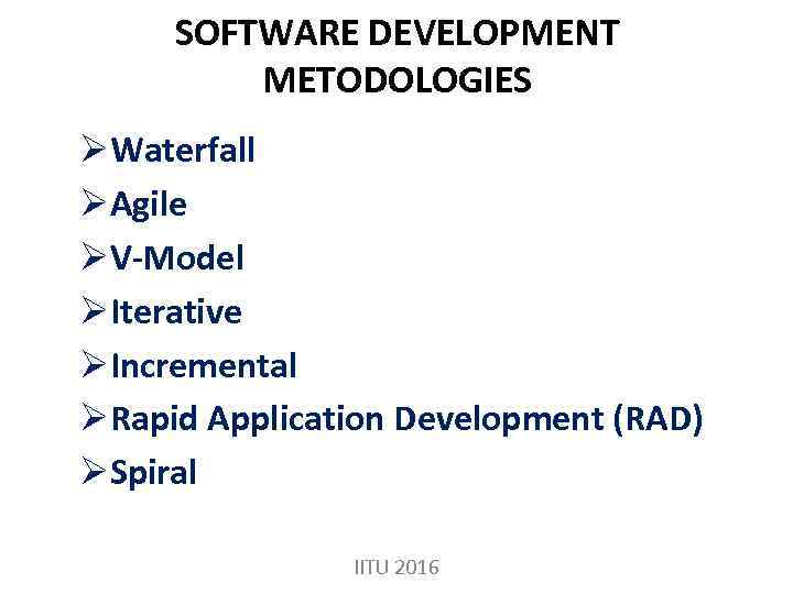 SOFTWARE DEVELOPMENT METODOLOGIES ØWaterfall ØAgile ØV-Model ØIterative ØIncremental ØRapid Application Development (RAD) ØSpiral IITU